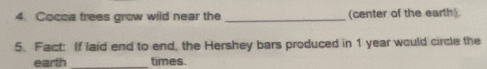 Cocea trees grow wild near the _(center of the earth) 
5. Fact If laid end to end, the Hershey bars produced in 1 year would circle the 
earth _times.