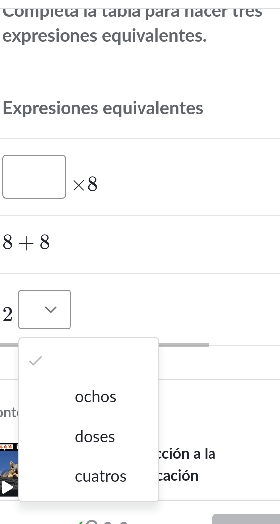 Compieta la tabía para nacer tres 
expresiones equivalentes. 
Expresiones equivalentes
□ * 8
8+8
2 □ 
ochos 
onto 
doses 
:ción a la 
cuatros cación