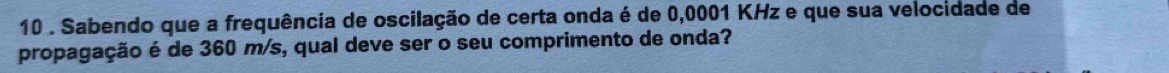 10 . Sabendo que a frequência de oscilação de certa onda é de 0,0001 KHz e que sua velocidade de 
propagação é de 360 m/s, qual deve ser o seu comprimento de onda?