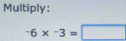 Multiply:
-6* -3=□