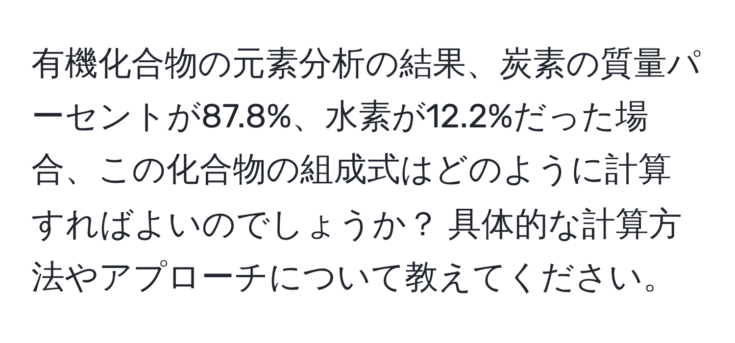 有機化合物の元素分析の結果、炭素の質量パーセントが87.8%、水素が12.2%だった場合、この化合物の組成式はどのように計算すればよいのでしょうか？ 具体的な計算方法やアプローチについて教えてください。