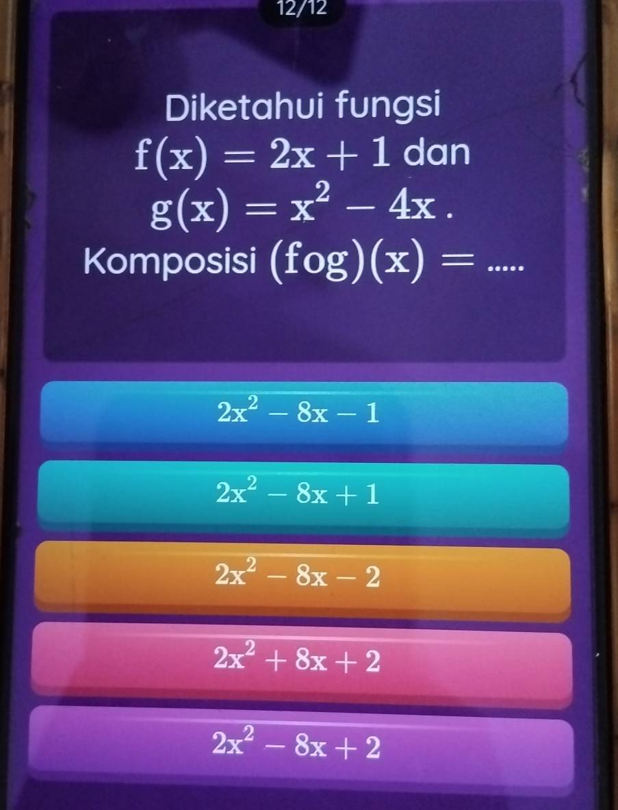 12/12
Diketahui fungsi
f(x)=2x+1 dan
g(x)=x^2-4x. 
Komposisi (fog)(x)= _ frac 1/4 
aan
2x^2-8x-1
2x^2-8x+1
2x^2-8x-2
2x^2+8x+2
2x^2-8x+2