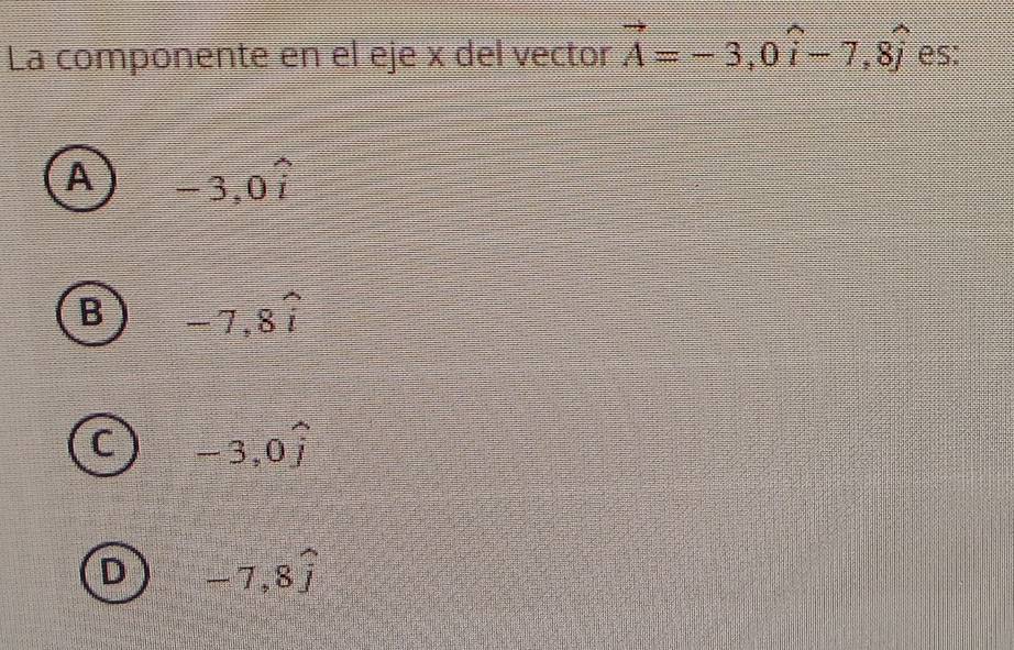 La componente en el eje x del vector vector A=-3, 0hat i-7, 8hat j es:
A -3, 0hat i
B -7, 8widehat i
C -3, 0hat j
D -7, 8widehat j