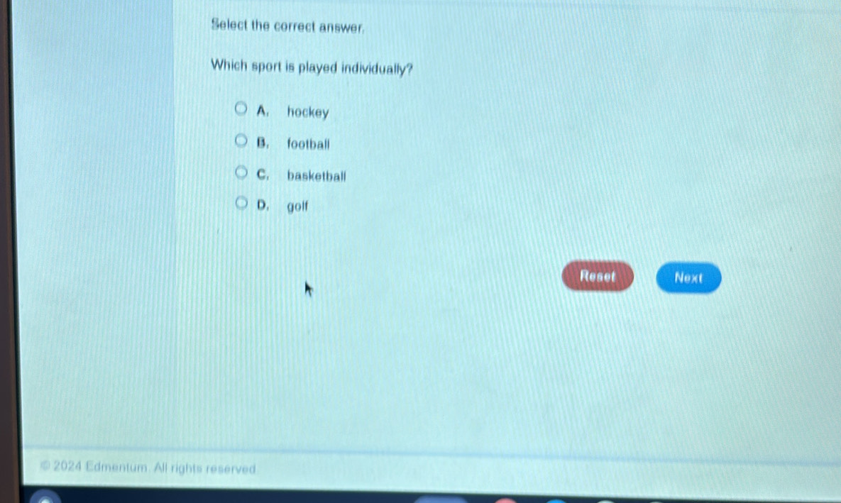 Select the correct answer.
Which sport is played individually?
A. hockey
B. football
C. basketball
D. golf
Reset Next
© 2024 Edmentum. All rights reserved