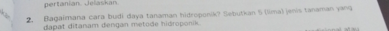 pertanian. Jelaskan. 
2. Bagaimana cara budi daya tanaman hidroponik? Sebutkan 5 (lima) jenis tanaman yang 
dapat ditanam dengan metode hidroponik.