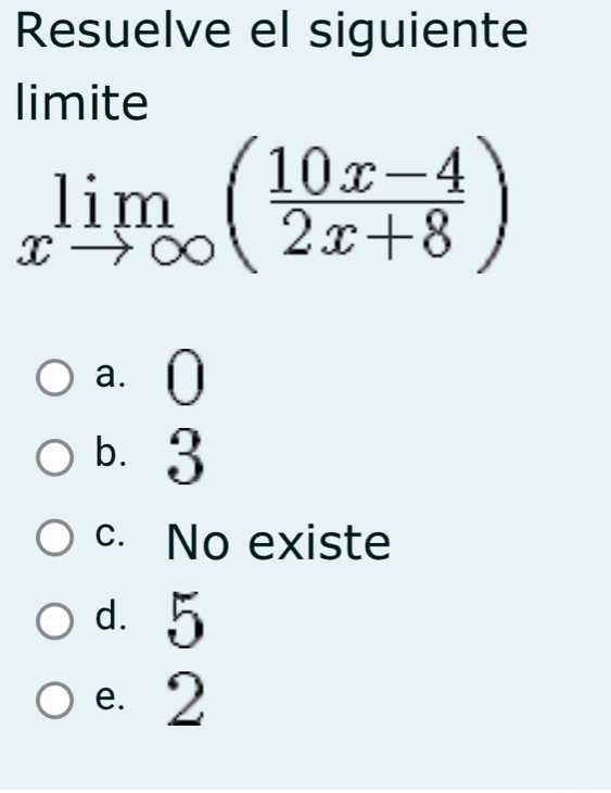 Resuelve el siguiente
limite
limlimits _xto ∈fty ( (10x-4)/2x+8 )
a. O
b. 3
c. No existe
d. 5
e. 2