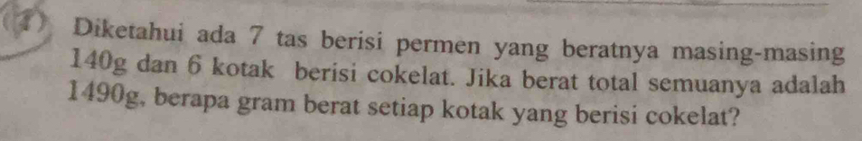 Diketahui ada 7 tas berisi permen yang beratnya masing-masing
140g dan 6 kotak berisi cokelat. Jika berat total semuanya adalah
1490g, berapa gram berat setiap kotak yang berisi cokelat?