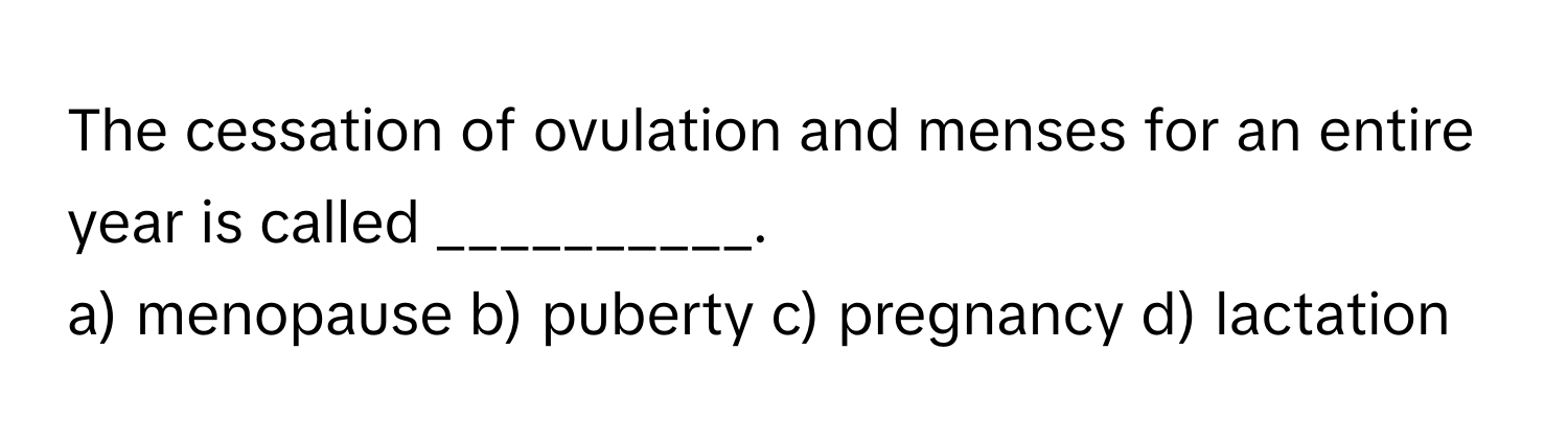 The cessation of ovulation and menses for an entire year is called __________.

a) menopause b) puberty c) pregnancy d) lactation