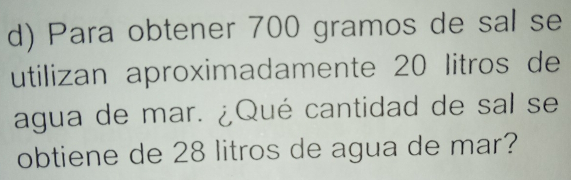 Para obtener 700 gramos de sal se 
utilizan aproximadamente 20 litros de 
agua de mar. ¿Qué cantidad de sal se 
obtiene de 28 litros de agua de mar?