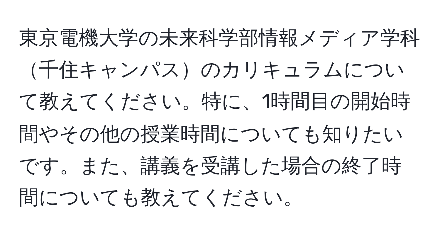 東京電機大学の未来科学部情報メディア学科千住キャンパスのカリキュラムについて教えてください。特に、1時間目の開始時間やその他の授業時間についても知りたいです。また、講義を受講した場合の終了時間についても教えてください。