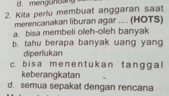 mengundang 
2. Kita perlu membuat anggaran saat
merencanakan liburan agar .... (HOTS)
a. bisa membeli oleh-oleh banyak
b. tahu berapa banyak uang yang
diperlukan
c. bisa mene n t ukan tanggal
keberangkatan
d. semua sepakat dengan rencana