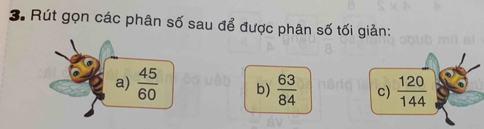 Rút gọn các phân số sau để được phân số tối giản: 
a)  45/60 
b)  63/84   120/144 
c)