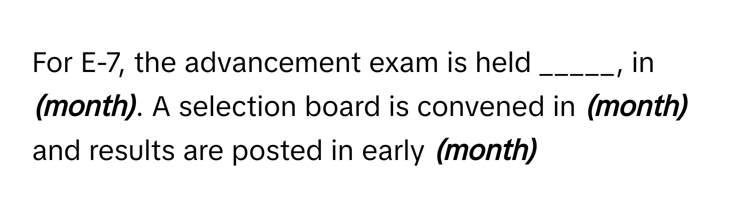 For E-7, the advancement exam is held _____, in ___(month)___. A selection board is convened in ___(month)___ and results are posted in early ___(month)___