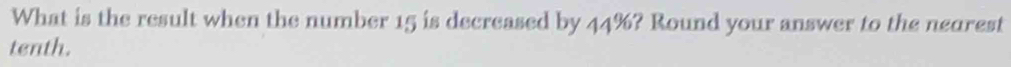 What is the result when the number 15 is decreased by 44%? Round your answer to the nearest 
tenth.