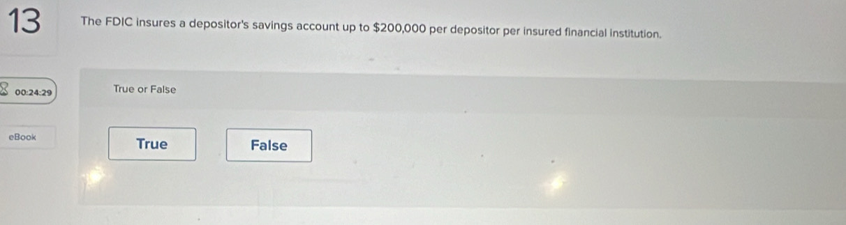 The FDIC insures a depositor's savings account up to $200,000 per depositor per insured financial institution.
× 00:24:29 True or False
eBook True False