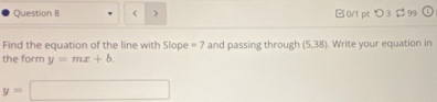 =7 and passing through (5,38) Write your equation in 
the form y=mx+b
y=□