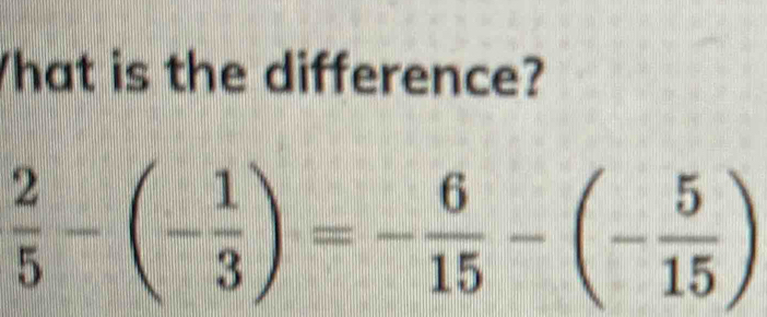 hat is the difference?
 2/5 -(- 1/3 )=- 6/15 -(- 5/15 )