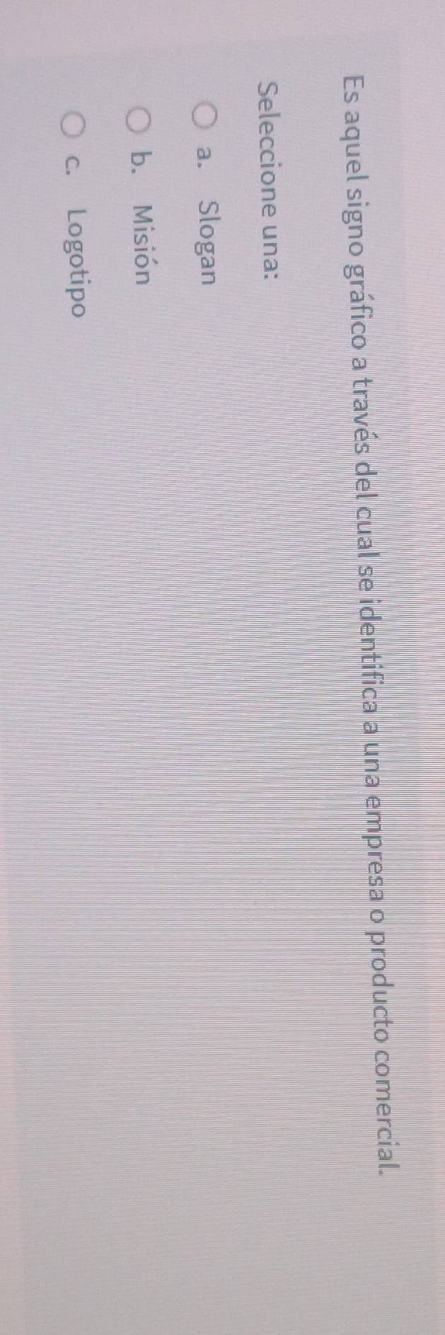Es aquel signo gráfico a través del cual se identifica a una empresa o producto comercial.
Seleccione una:
a. Slogan
b. Misión
c. Logotipo
