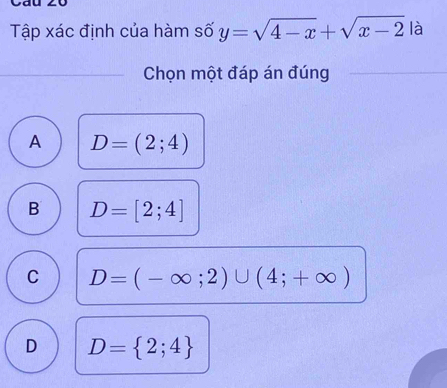 Tập xác định của hàm số y=sqrt(4-x)+sqrt(x-2) là
Chọn một đáp án đúng
A D=(2;4)
B D=[2;4]
C D=(-∈fty ;2)∪ (4;+∈fty )
D D= 2;4