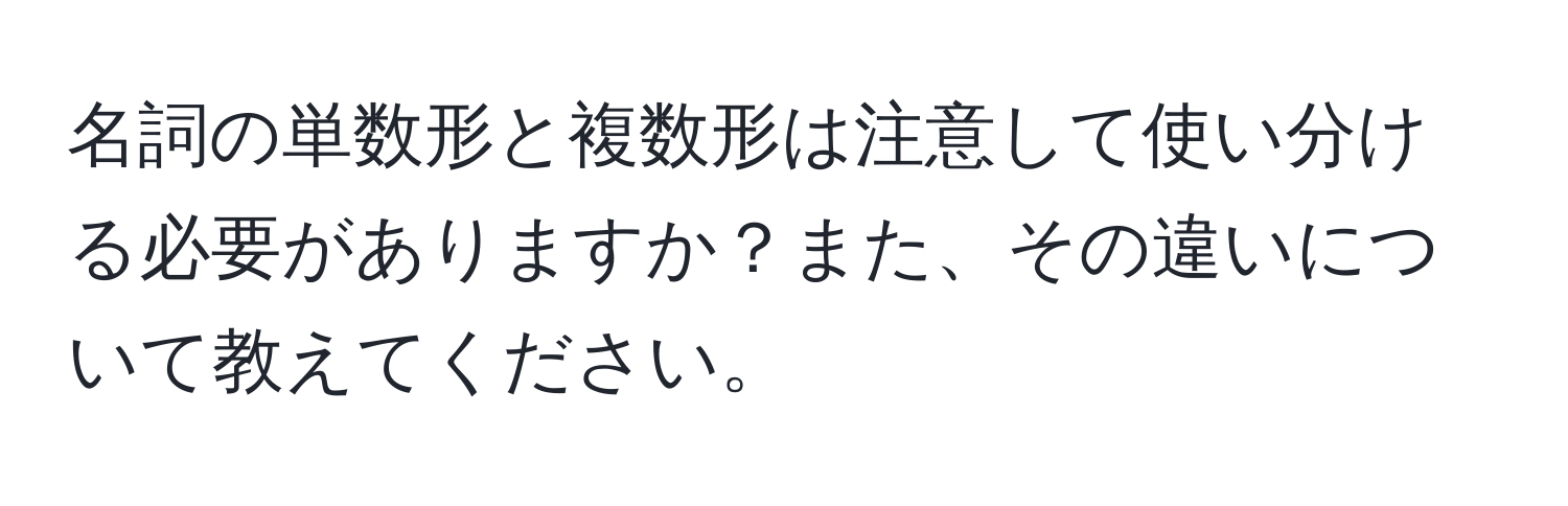 名詞の単数形と複数形は注意して使い分ける必要がありますか？また、その違いについて教えてください。