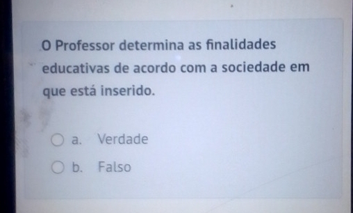 Professor determina as finalidades
educativas de acordo com a sociedade em
que está inserido.
a. Verdade
b. Falso