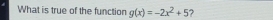 What is true of the function g(x)=-2x^2+5 ?