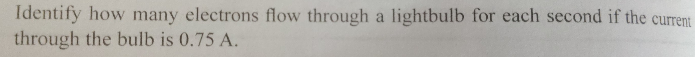 Identify how many electrons flow through a lightbulb for each second if the current 
through the bulb is 0.75 A.