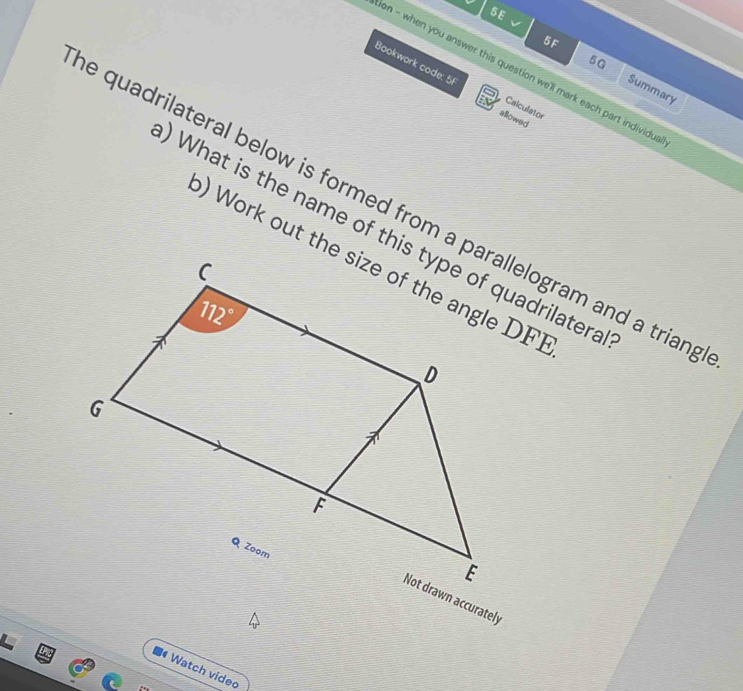 6E
5F
5G
Bookwork code: 5
on - when you answer this question we'll mark each part individu.
Summary
Calculator
allowed
e quadrilateral below is formed from a parallelogram and a triang
# Watch video