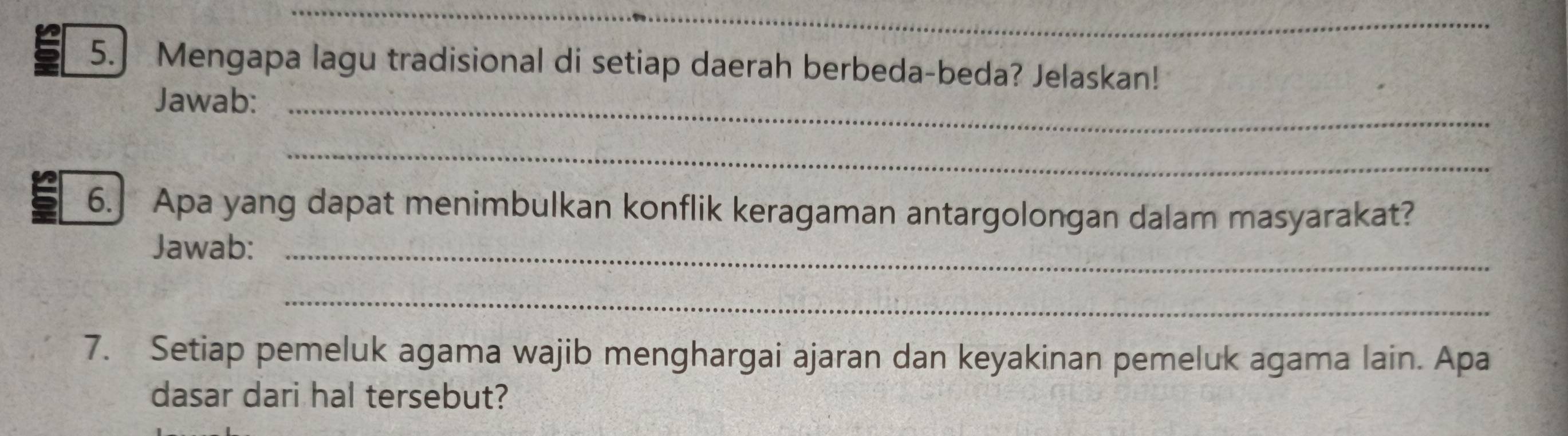 Mengapa lagu tradisional di setiap daerah berbeda-beda? Jelaskan! 
Jawab:_ 
_ 
6. Apa yang dapat menimbulkan konflik keragaman antargolongan dalam masyarakat? 
Jawab:_ 
_ 
7. Setiap pemeluk agama wajib menghargai ajaran dan keyakinan pemeluk agama lain. Apa 
dasar dari hal tersebut?