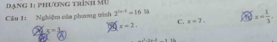 Dạng 1: phươnG trÌnh mu
Câu 1: Nghiệm của phương trình 2^(3x-5)=16la
C. x=7. 
a x= 1/3 .
x=2.
x=3
A
-x^2-2x-3_ 112