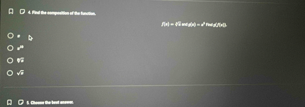 Find the composition of the function.
f(x)=sqrt[3](x)andg(x)=x^5Findg(f(x)).
x^(10)
sqrt[10](x)
sqrt(x)
5. Choose the best answer.