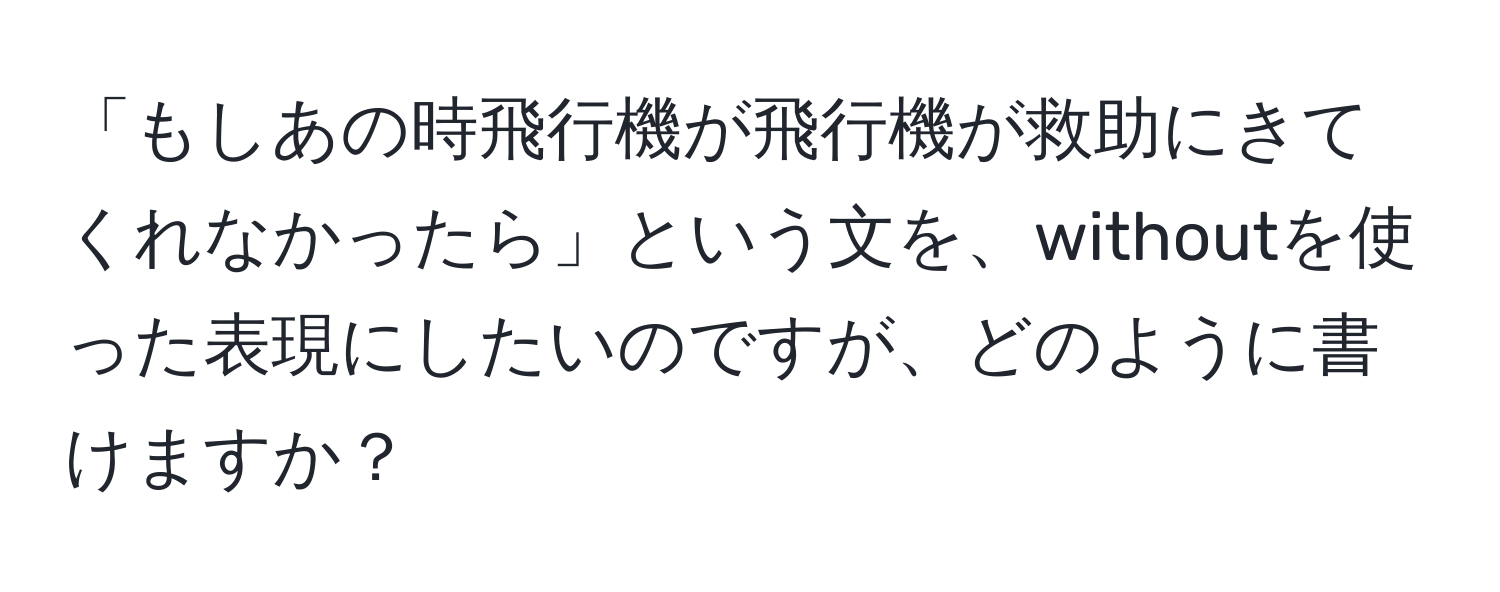 「もしあの時飛行機が飛行機が救助にきてくれなかったら」という文を、withoutを使った表現にしたいのですが、どのように書けますか？