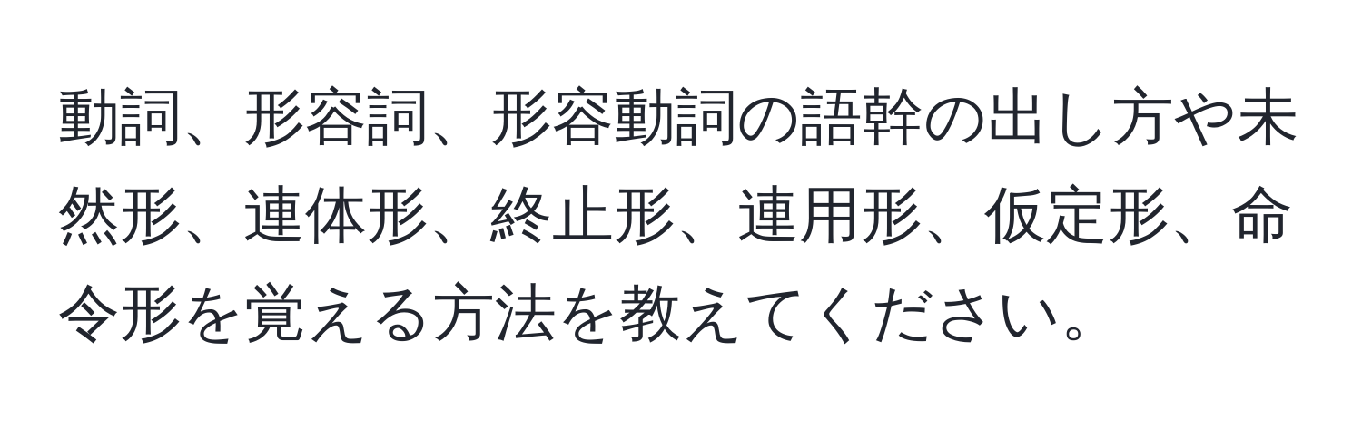 動詞、形容詞、形容動詞の語幹の出し方や未然形、連体形、終止形、連用形、仮定形、命令形を覚える方法を教えてください。