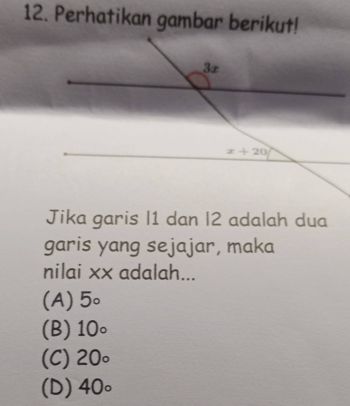 Perhatikan gambar berikut!
Jika garis I1 dan I2 adalah dua
garis yang sejajar, maka
nilai x× adalah...
(A) 5circ
(B) 10circ
(C) 20°
(D) 40circ