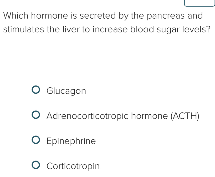 Which hormone is secreted by the pancreas and
stimulates the liver to increase blood sugar levels?
Glucagon
Adrenocorticotropic hormone (ACTH)
Epinephrine
Corticotropin