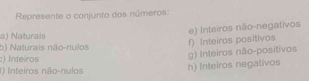 Represente o conjunto dos números: 
e) Inteiros não-negativos 
a) Naturais 
b) Naturais não-nulos 
f) Inteiros positivos 
) Inteiros 
g) Inteiros não-positivos 
I) Inteiros não-nulos 
h) Inteiros negativos