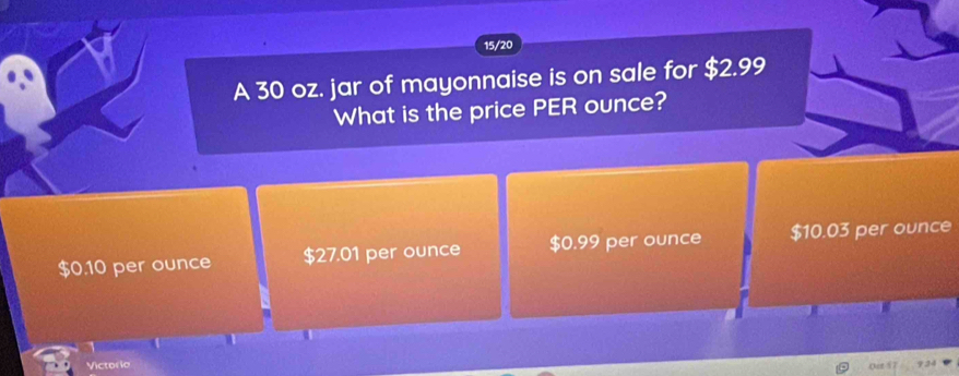 15/20
A 30 oz. jar of mayonnaise is on sale for $2.99
What is the price PER ounce?
$0.10 per ounce $27.01 per ounce $0.99 per ounce $10.03 per ounce
Victoria 934