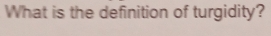 What is the definition of turgidity?