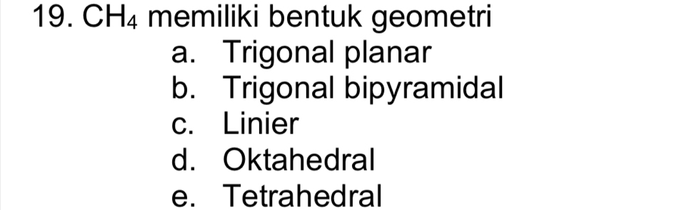 CH_4 memiliki bentuk geometri
a. Trigonal planar
b. Trigonal bipyramidal
c. Linier
d. Oktahedral
e. Tetrahedral