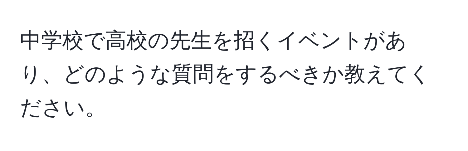 中学校で高校の先生を招くイベントがあり、どのような質問をするべきか教えてください。