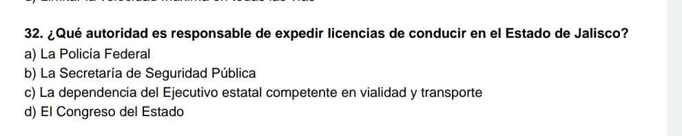 ¿Qué autoridad es responsable de expedir licencias de conducir en el Estado de Jalisco?
a) La Policía Federal
b) La Secretaría de Seguridad Pública
c) La dependencia del Ejecutivo estatal competente en vialidad y transporte
d) El Congreso del Estado