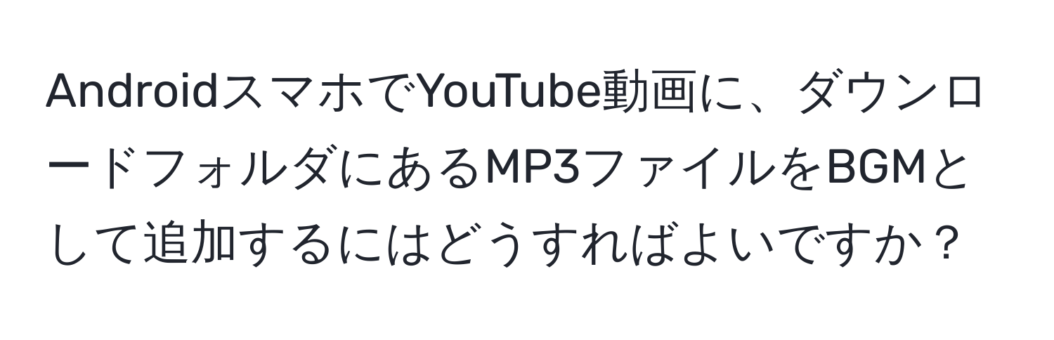 AndroidスマホでYouTube動画に、ダウンロードフォルダにあるMP3ファイルをBGMとして追加するにはどうすればよいですか？