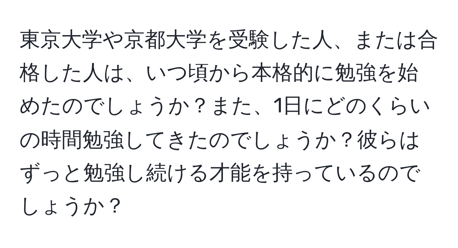 東京大学や京都大学を受験した人、または合格した人は、いつ頃から本格的に勉強を始めたのでしょうか？また、1日にどのくらいの時間勉強してきたのでしょうか？彼らはずっと勉強し続ける才能を持っているのでしょうか？