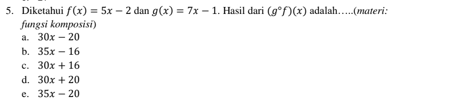 Diketahui f(x)=5x-2 dan g(x)=7x-1. Hasil dari (g°f)(x) adalah…(materi:
fungsi komposisi)
a. 30x-20
b. 35x-16
c. 30x+16
d. 30x+20
e. 35x-20