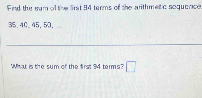 Find the sum of the first 94 terms of the arithmetic sequence
35, 40, 45, 50, ... 
_ 
What is the sum of the first 94 terms? □