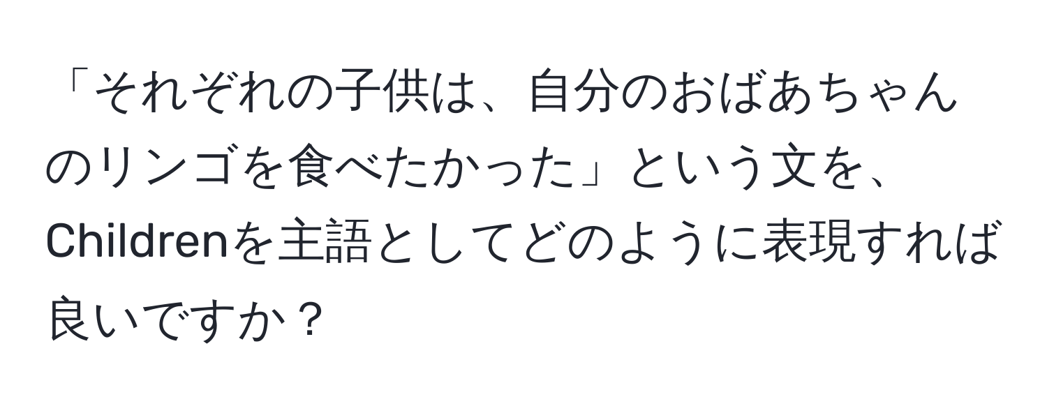 「それぞれの子供は、自分のおばあちゃんのリンゴを食べたかった」という文を、Childrenを主語としてどのように表現すれば良いですか？