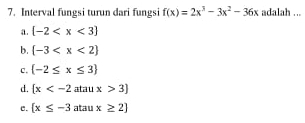 Interval fungsi turun dari fungsi f(x)=2x^3-3x^2-36x adalah ...
a. [-2
b.  -3
c.  -2≤ x≤ 3
d.  x atau x>3]
C.  x≤ -3 atau x≥ 2