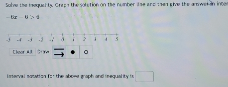 Solve the inequality. Graph the solution on the number line and then give the answer in inter
6x-6>6
Clear All Draw: 。 
Interval notation for the above graph and inequality is □