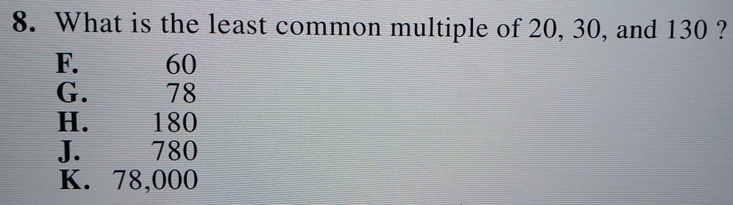 What is the least common multiple of 20, 30, and 130 ?
F.
60
G. 78
H. 180
J. 780
K. 78,000