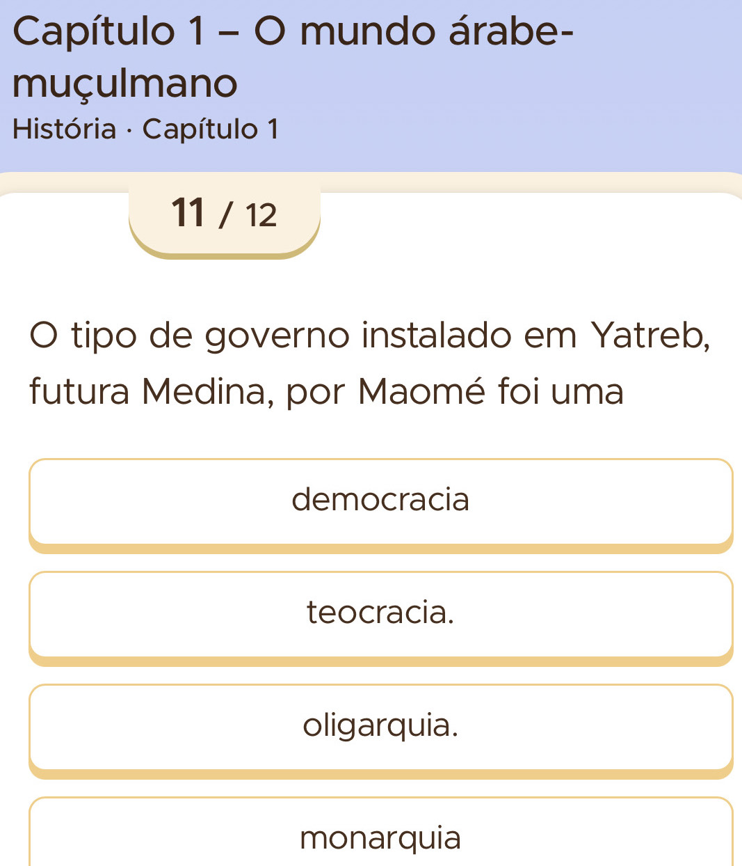 Capítulo 1 - O mundo árabe-
muçulmano
História · Capítulo 1
11 / 12
。 tipo de governo instalado em Yatreb,
futura Medina, por Maomé foi uma
democracia
teocracia.
oligarquia.
monarquia